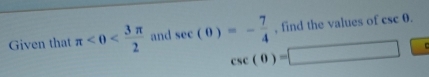 Given that π <0< 3π /2  and sec (θ )=- 7/4  , find the values of csc θ.
csc (θ )=□