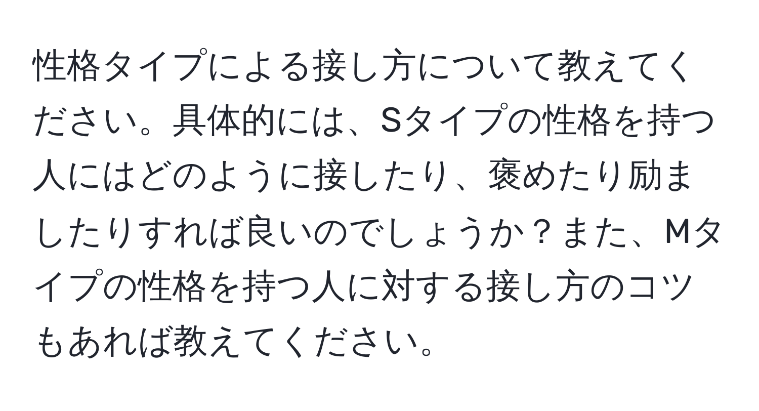 性格タイプによる接し方について教えてください。具体的には、Sタイプの性格を持つ人にはどのように接したり、褒めたり励ましたりすれば良いのでしょうか？また、Mタイプの性格を持つ人に対する接し方のコツもあれば教えてください。