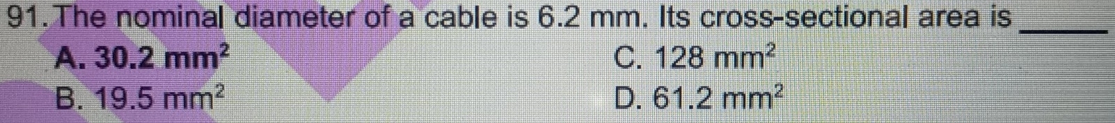 The nominal diameter of a cable is 6.2 mm. Its cross-sectional area is
_
A. 30.2mm^2 C. 128mm^2
B. 19.5mm^2 D. 61.2mm^2