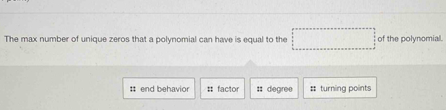 The max number of unique zeros that a polynomial can have is equal to the of the polynomial.
end behavior factor degree turning points