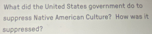 What did the United States government do to 
suppress Native American Culture? How was it 
suppressed?