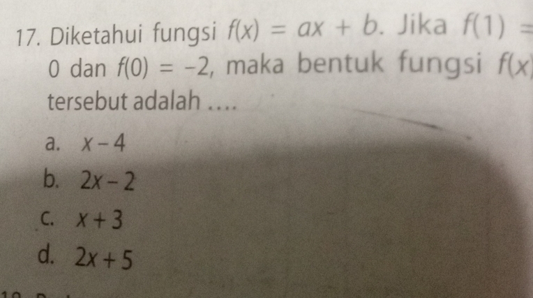 Diketahui fungsi f(x)=ax+b. Jika f(1)=
0 dan f(0)=-2 , maka bentuk fungsi f(x)
tersebut adalah ....
a. x-4
b. 2x-2
C. x+3
d. 2x+5