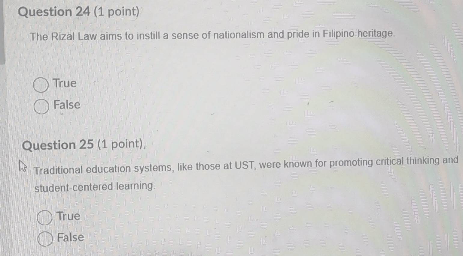 The Rizal Law aims to instill a sense of nationalism and pride in Filipino heritage.
True
False
Question 25 (1 point)
Traditional education systems, like those at UST, were known for promoting critical thinking and
student-centered learning.
True
False