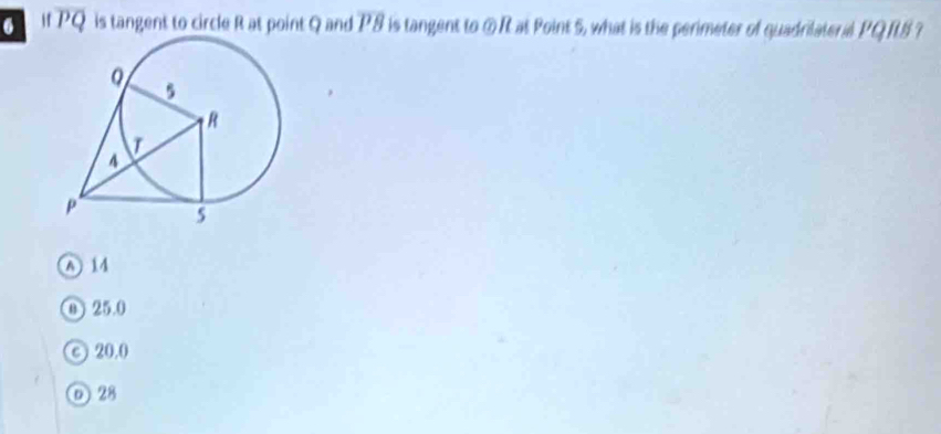 If PQ is tangent to circle R at point Q and overline PB is tangent to ⑦ R at Point S, what is the perimeter of quadrilateral PQRS ?
A 14
① 25.0
C 20.0
D28