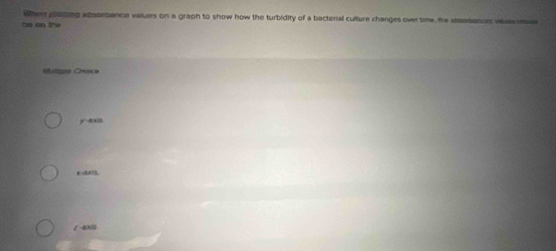 When poiing absorbance values on a graph to show how the turbidity of a bacterial culture changes over time, the abserbances values snouie
be ao the
Mulage Chaice
y-axis
x -3x1S.
/-axis