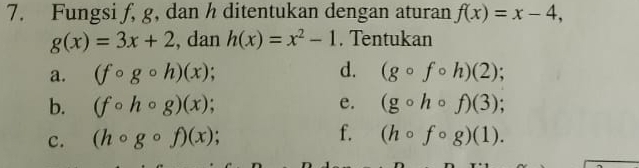 Fungsi f, g, dan h ditentukan dengan aturan f(x)=x-4,
g(x)=3x+2 , dan h(x)=x^2-1. Tentukan 
d. 
a. (fcirc gcirc h)(x); (gcirc fcirc h)(2); 
e. 
b. (fcirc hcirc g)(x); (gcirc hcirc f)(3); 
c. (hcirc gcirc f)(x) f. (hcirc fcirc g)(1).