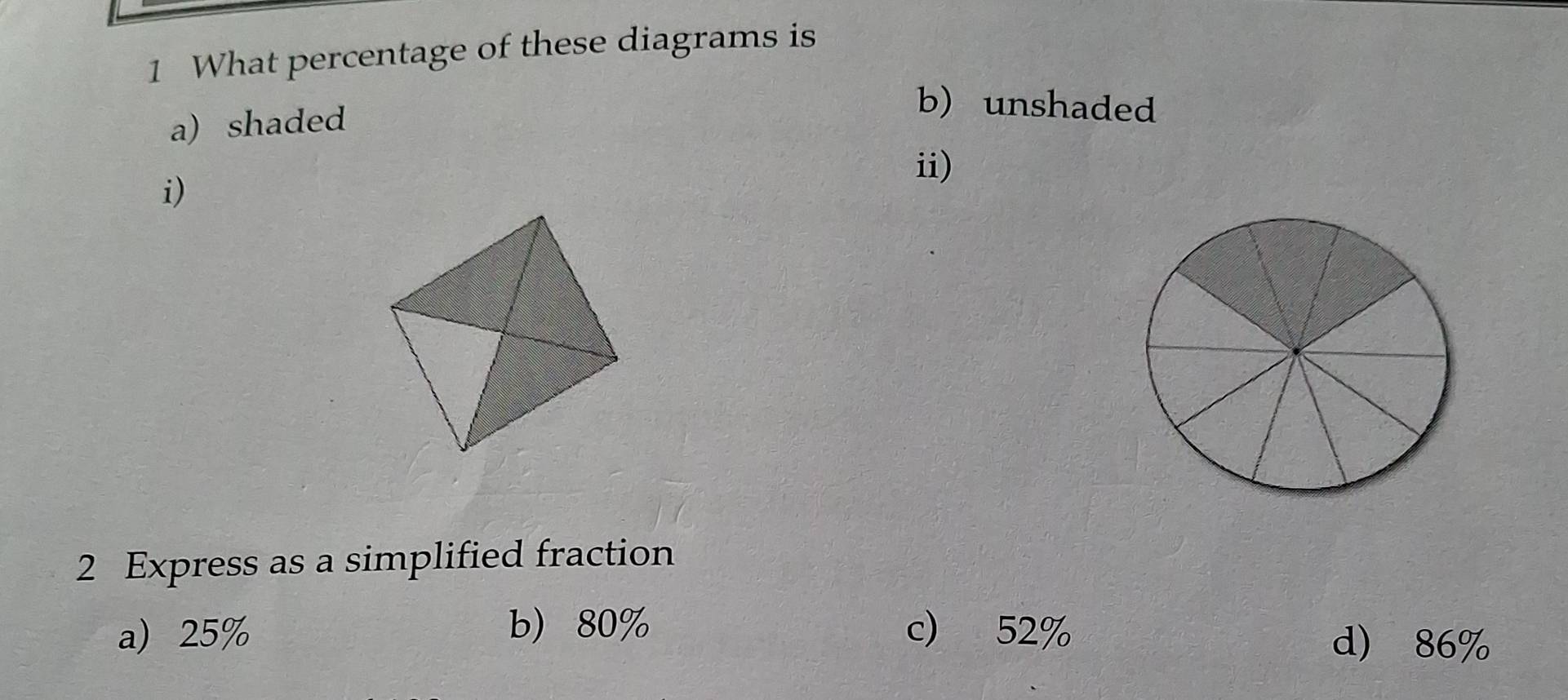 What percentage of these diagrams is
a) shaded
b) unshaded
ii)
i)
2 Express as a simplified fraction
b) 80%
a) 25% c) 52% d) 86%