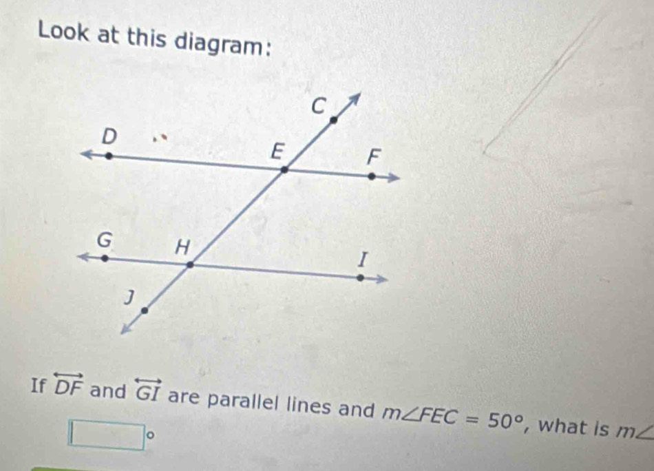 Look at this diagram: 
If overleftrightarrow DF and overleftrightarrow GI are parallel lines and m∠ FEC=50° , what is
□°
m∠