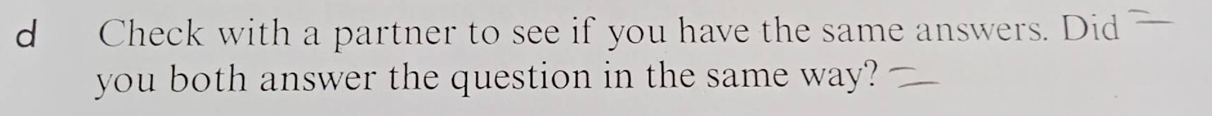 Check with a partner to see if you have the same answers. Did 
you both answer the question in the same way?
