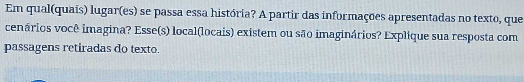 Em qual(quais) lugar(es) se passa essa história? A partir das informações apresentadas no texto, que 
cenários você imagina? Esse(s) local(locais) existem ou são imaginários? Explique sua resposta com 
passagens retiradas do texto.