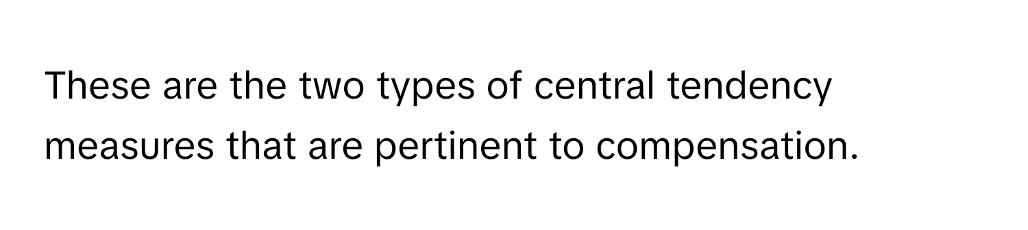 These are the two types of central tendency measures that are pertinent to compensation.