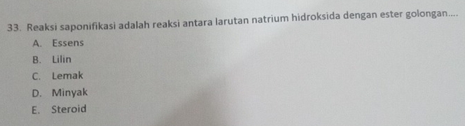 Reaksi saponifikasi adalah reaksi antara larutan natrium hidroksida dengan ester golongan....
A. Essens
B. Lilin
C. Lemak
D. Minyak
E. Steroid