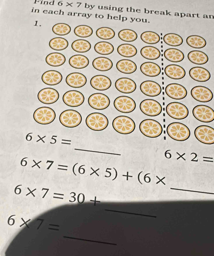 Find 6* 7 by using the break apart an
in each array to help y
_
6* 7=(6* 5)+(6* 6* 2=
_
6* 7=30+
_
_
6* 7=