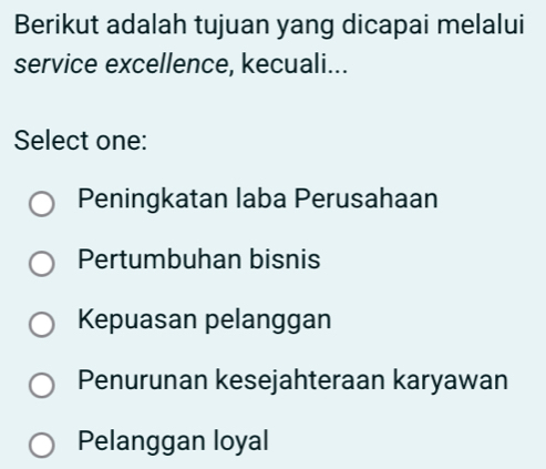 Berikut adalah tujuan yang dicapai melalui
service excellence, kecuali...
Select one:
Peningkatan laba Perusahaan
Pertumbuhan bisnis
Kepuasan pelanggan
Penurunan kesejahteraan karyawan
Pelanggan loyal