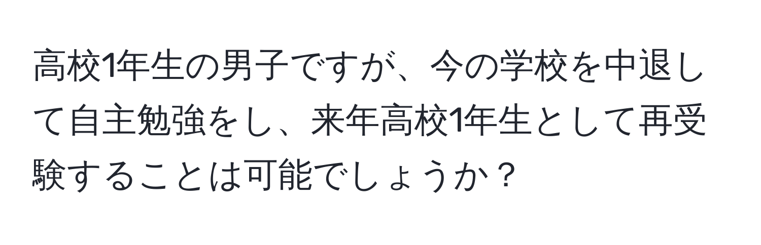 高校1年生の男子ですが、今の学校を中退して自主勉強をし、来年高校1年生として再受験することは可能でしょうか？