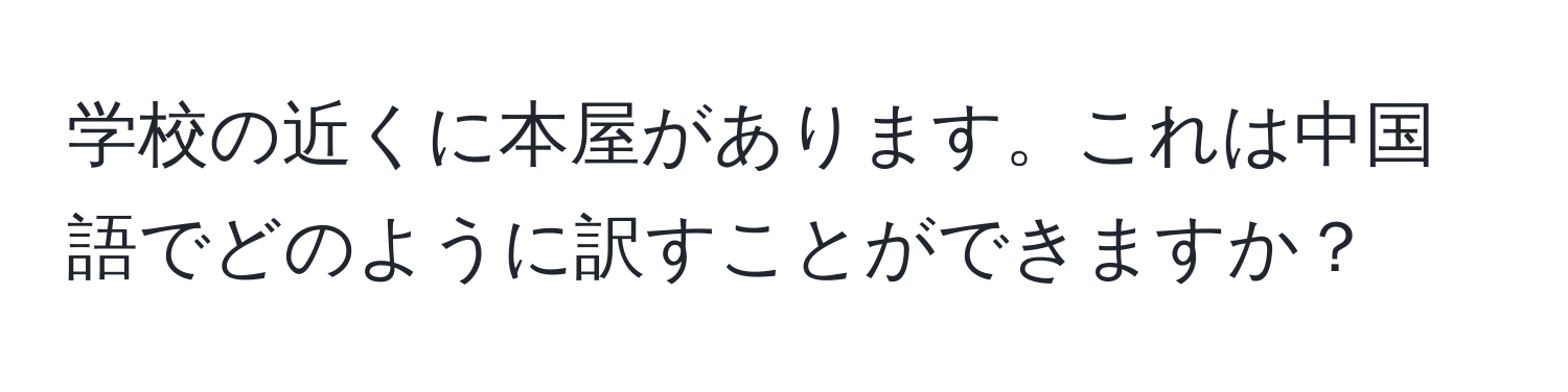 学校の近くに本屋があります。これは中国語でどのように訳すことができますか？