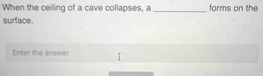 When the ceiling of a cave collapses, a _forms on the 
surface. 
Enter the answer