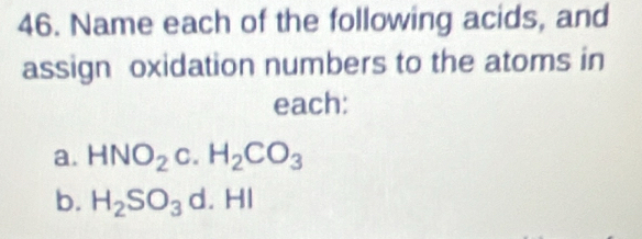 Name each of the following acids, and 
assign oxidation numbers to the atoms in 
each: 
a. HNO_2c.H_2CO_3
b. H_2SO_3d HI