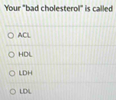 Your “bad cholesterol” is called
ACL
HDL
LDH
LDL