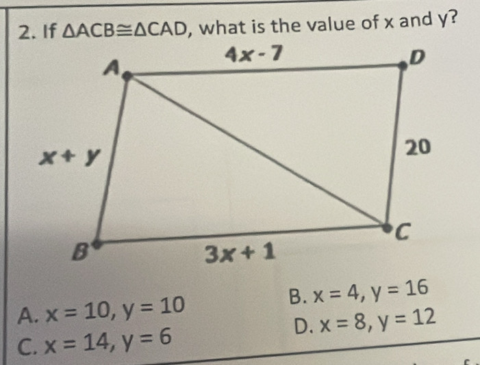 If △ ACB≌ △ CAD , what is the value of x and y?
B. x=4,y=16
A. x=10,y=10
D. x=8,y=12
C. x=14,y=6