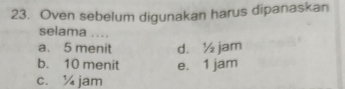 Oven sebelum digunakan harus dipanaskan
selama ....
a. 5 menit d. ½ jam
b. 10 menit e. 1 jam
c. ¼ jam