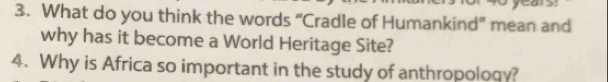 What do you think the words “Cradle of Humankind” mean and 
why has it become a World Heritage Site? 
4. Why is Africa so important in the study of anthropoloqy?