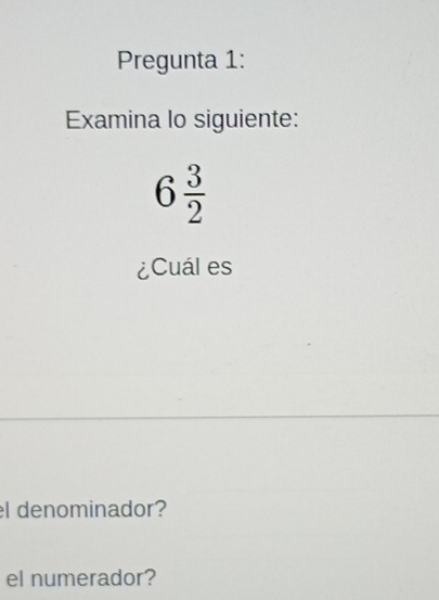 Pregunta 1: 
Examina lo siguiente:
6 3/2 
¿Cuál es 
el denominador? 
el numerador?