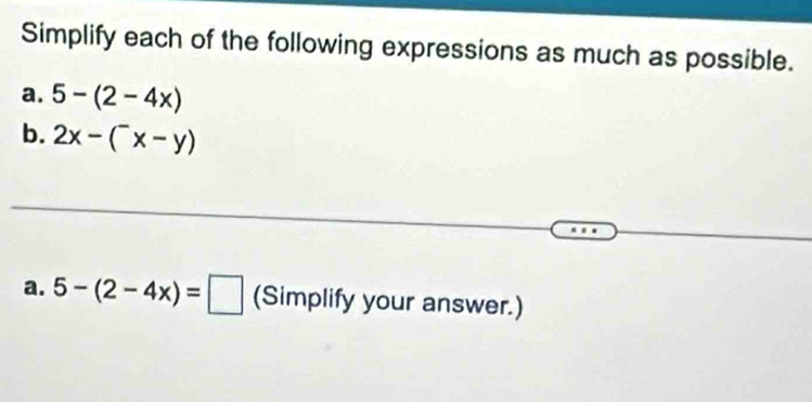 Simplify each of the following expressions as much as possible. 
a. 5-(2-4x)
b. 2x-(^-x-y)
a. 5-(2-4x)=□ (Simplify your answer.)