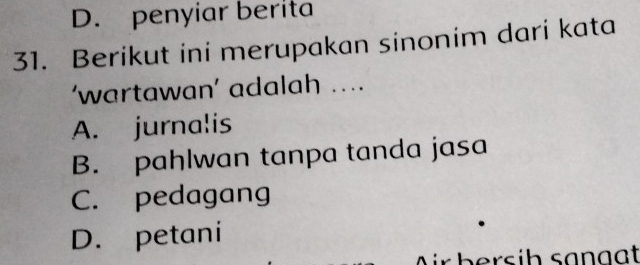 D. penyiar berita
31. Berikut ini merupakan sinonim dari kata
‘wartawan’ adalah ....
A. jurnalis
B. pahlwan tanpa tanda jasa
C. pedagang
D. petani
Air bersih sangat