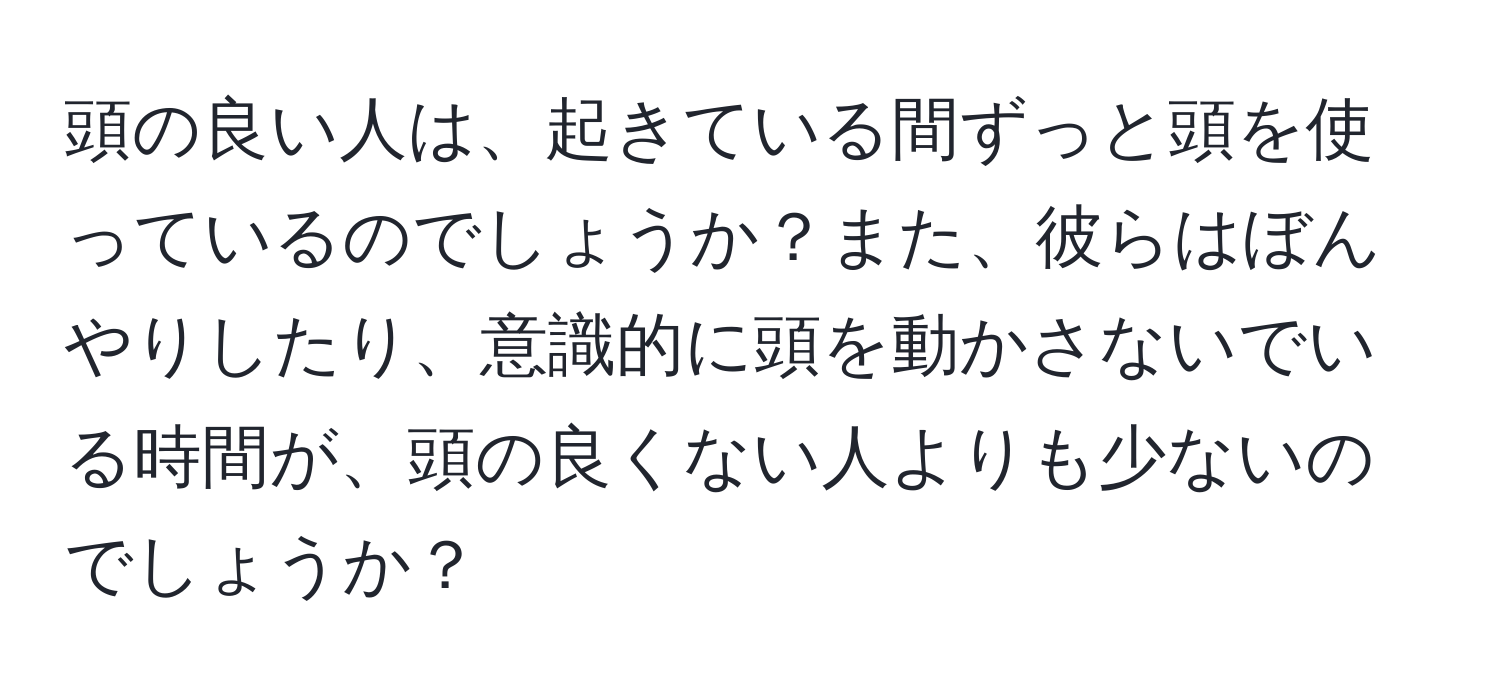 頭の良い人は、起きている間ずっと頭を使っているのでしょうか？また、彼らはぼんやりしたり、意識的に頭を動かさないでいる時間が、頭の良くない人よりも少ないのでしょうか？