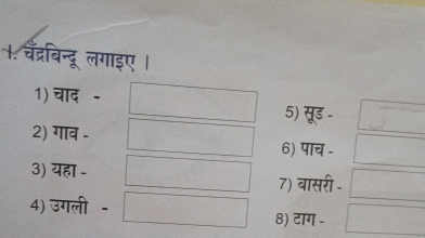 +. चँद्रबिन्दू लगाइए । 
1) चाद - 
5) सूड - 
2) गाव - 
6) पाच - 
3) यहा - 
7) बासरी - 
4) उगली - 
8) टाग -