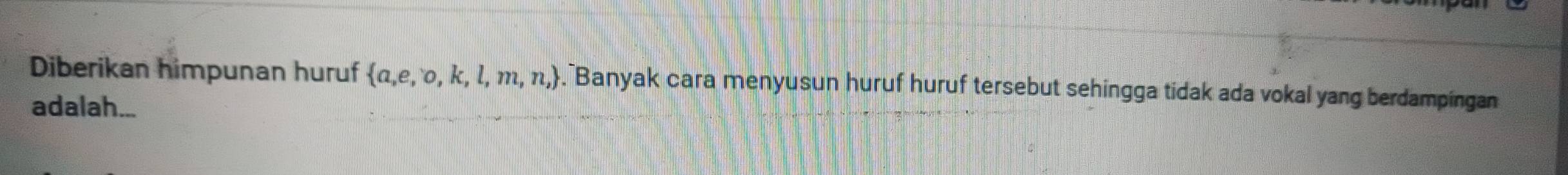 Diberikan himpunan huruf  a,e,o,k,l,m,n,. Banyak cara menyusun huruf huruf tersebut sehingga tidak ada vokal yang berdampingan 
adalah...