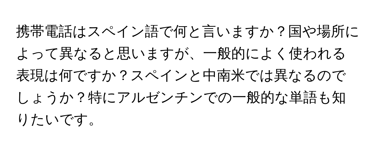 携帯電話はスペイン語で何と言いますか？国や場所によって異なると思いますが、一般的によく使われる表現は何ですか？スペインと中南米では異なるのでしょうか？特にアルゼンチンでの一般的な単語も知りたいです。