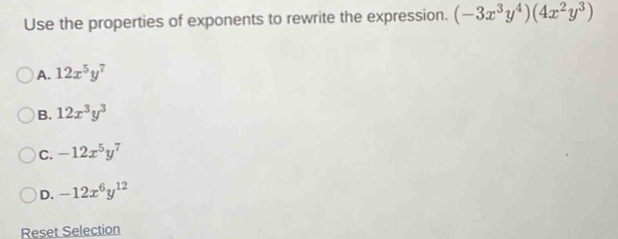 Use the properties of exponents to rewrite the expression. (-3x^3y^4)(4x^2y^3)
A. 12x^5y^7
B. 12x^3y^3
C. -12x^5y^7
D. -12x^6y^(12)
Reset Selection