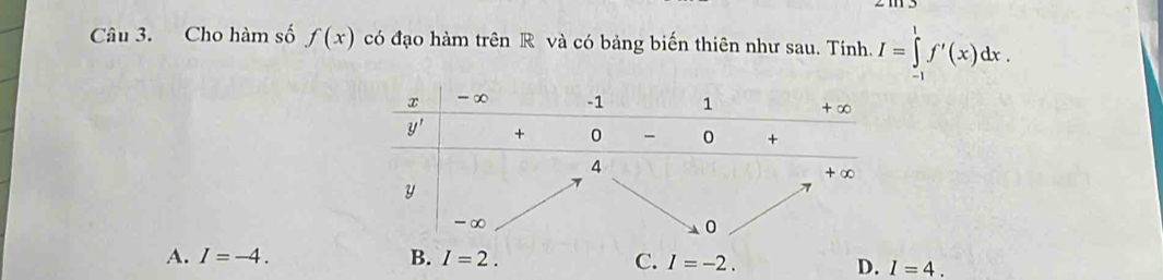 Cho hàm số f(x) có đạo hàm trên R và có bảng biến thiên như sau. Tính. I=∈tlimits _(-1)^1f'(x)dx.
A. I=-4. B. I=2. C. I=-2. D. I=4.