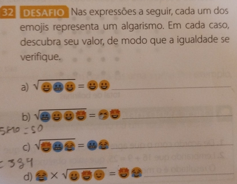 DESAFIO Nas expressões a seguir, cada um dos 
emojis representa um algarismo. Em cada caso, 
descubra seu valor, de modo que a igualdade se 
verifique. 
a) sqrt(eac)=88 _ 
b) sqrt(8000)=30 _ 
c) sqrt(899)=89 _ 
d) e* sqrt(eoplus e)=e _