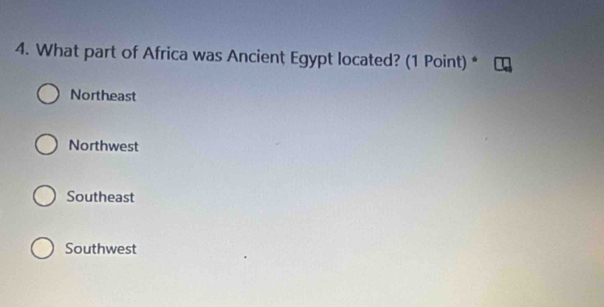 What part of Africa was Ancient Egypt located? (1 Point) *
Northeast
Northwest
Southeast
Southwest