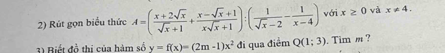 Rút gọn biểu thức A=( (x+2sqrt(x))/sqrt(x)+1 + (x-sqrt(x)+1)/xsqrt(x)+1 ):( 1/sqrt(x)-2 - 1/x-4 ) với x≥ 0 và x!= 4. 
3) Biết đồ thi của hàm số y=f(x)=(2m-1)x^2 đi qua điểm Q(1;3). Tim m ?