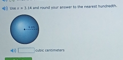 Use π =3.14 and round your answer to the nearest hundredth.
□ cubic centimeters