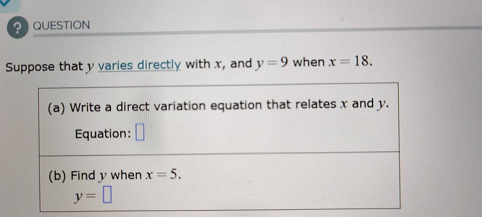 QUESTION
Suppose that y varies directly with x, and y=9 when x=18.