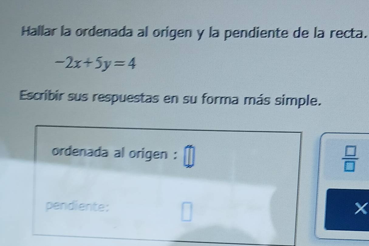 Hallar la ordenada al origen y la pendiente de la recta.
-2x+5y=4
Escribir sus respuestas en su forma más simple. 
 □ /□  
X