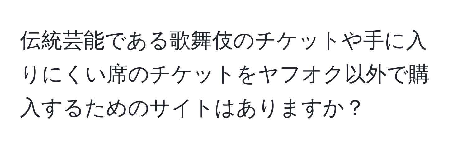 伝統芸能である歌舞伎のチケットや手に入りにくい席のチケットをヤフオク以外で購入するためのサイトはありますか？