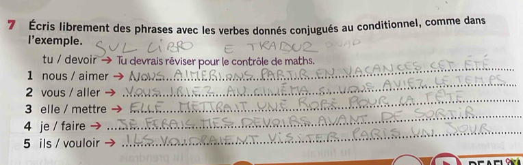 7 Écris librement des phrases avec les verbes donnés conjugués au conditionnel, comme dans 
I'exemple. 
tu / devoir → * Tu devrais réviser pour le contrôle de maths. 
1 nous / aimer 
_ 
2 vous / aller 
_ 
3 elle / mettre 
_ 
_ 
4 je / faire 
_ 
5 ils / vouloir