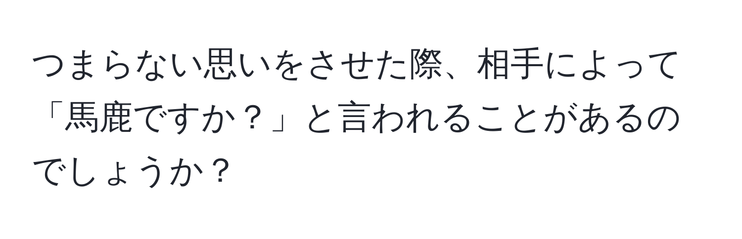 つまらない思いをさせた際、相手によって「馬鹿ですか？」と言われることがあるのでしょうか？