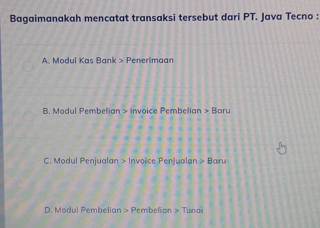 Bagaimanakah mencatat transaksi tersebut dari PT. Java Tecno :
A. Modul Kas Bank > Penerimaan
B. Modul Pembelian > Invoice Pembelian >| Baru
C. Modul Penjualan > Invoice Penjualan > Baru
D. Modul Pembelian > Pembelian > Tunai