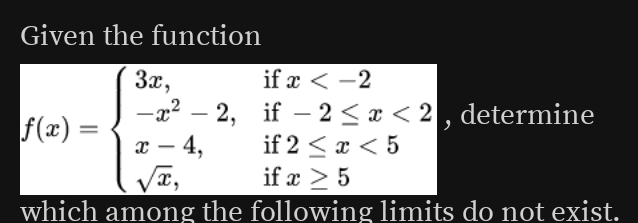 Given the function
f(x)=beginarrayl 3x,ifx <2 x-4,if2≤ x<5 sqrt(x),ifx≥ 5endarray. , determine 
which among the following limits do not exist.