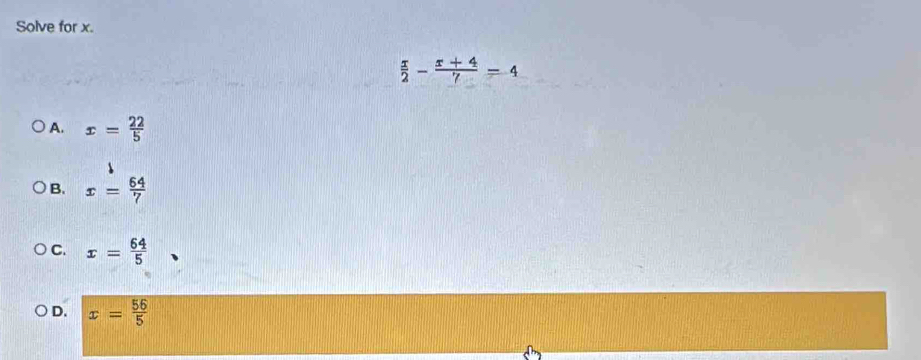 Solve for x.
 x/2 - (x+4)/7 =4
A. x= 22/5 
B. x= 64/7 
C. x= 64/5 
D. x= 56/5 