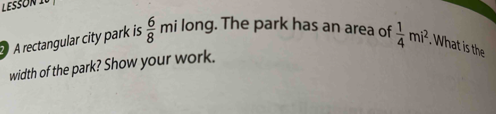 LESSON 10 
2 A rectangular city park is  6/8 milon g. The park has an area of 
width of the park? Show your work.  1/4 mi^2. What is the