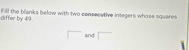 Fill the blanks below with two consecutive integers whose squares 
differ by 49.
□ and □