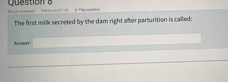 Not yet answered Points out of 1.00 F Flag question 
The first milk secreted by the dam right after parturition is called: 
Answer: □ □  □ 
□ 